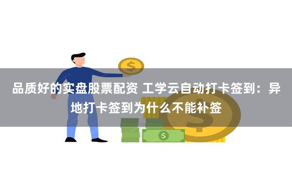 品质好的实盘股票配资 工学云自动打卡签到：异地打卡签到为什么不能补签