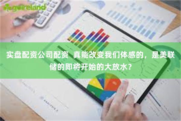 实盘配资公司配资  真能改变我们体感的，是美联储的即将开始的大放水？