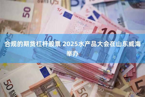 合规的期货杠杆股票 2025水产品大会在山东威海举办