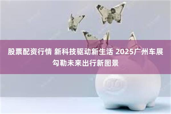 股票配资行情 新科技驱动新生活 2025广州车展勾勒未来出行新图景