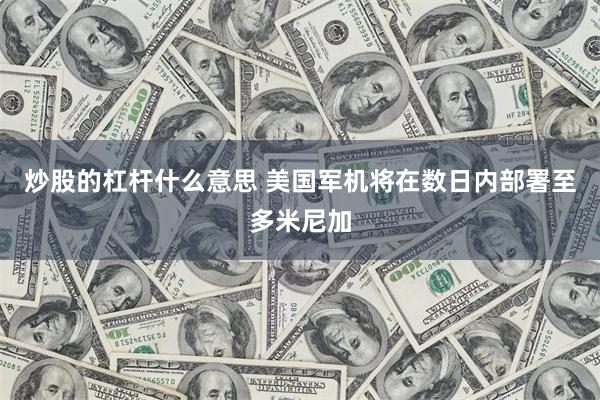 炒股的杠杆什么意思 美国军机将在数日内部署至多米尼加