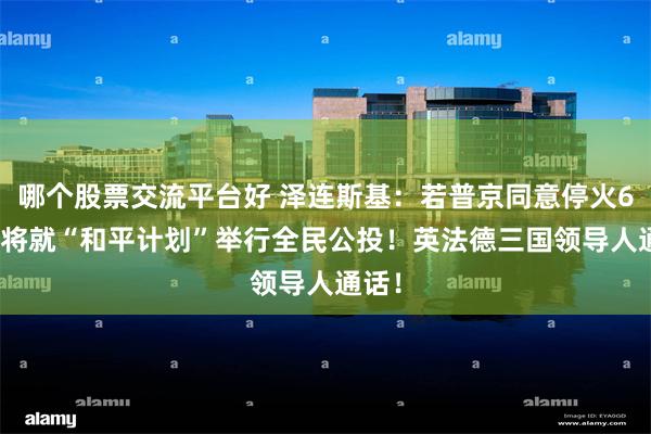 哪个股票交流平台好 泽连斯基:若普京同意停火60天 将就“和平计划”举行全民公投!英法德三国领导人通话!